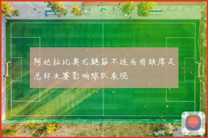 阿达拉比奥尤腿筋不适或将缺席足总杯决赛影响球队表现