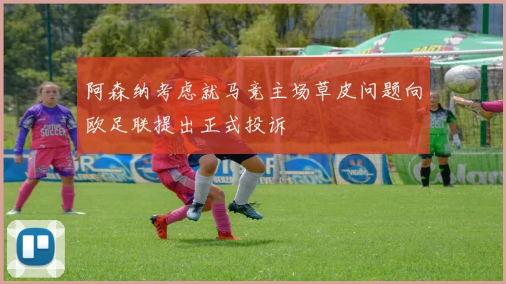 阿森纳考虑就马竞主场草皮问题向欧足联提出正式投诉