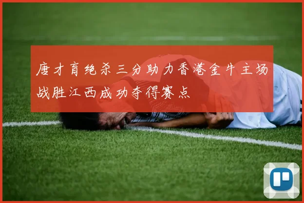 唐才育绝杀三分助力香港金牛主场战胜江西成功夺得赛点