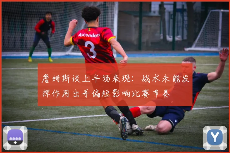詹姆斯谈上半场表现：战术未能发挥作用出手偏短影响比赛节奏