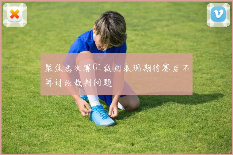 聚焦总决赛G1裁判表现期待赛后不再讨论裁判问题