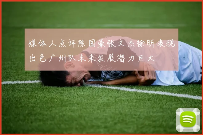 媒体人点评陈国豪张文杰徐昕表现出色广州队未来发展潜力巨大