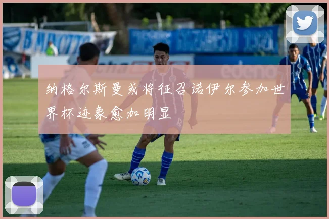 纳格尔斯曼或将征召诺伊尔参加世界杯迹象愈加明显