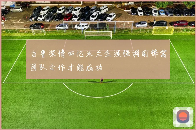 吉鲁深情回忆米兰生涯强调前锋需团队合作才能成功