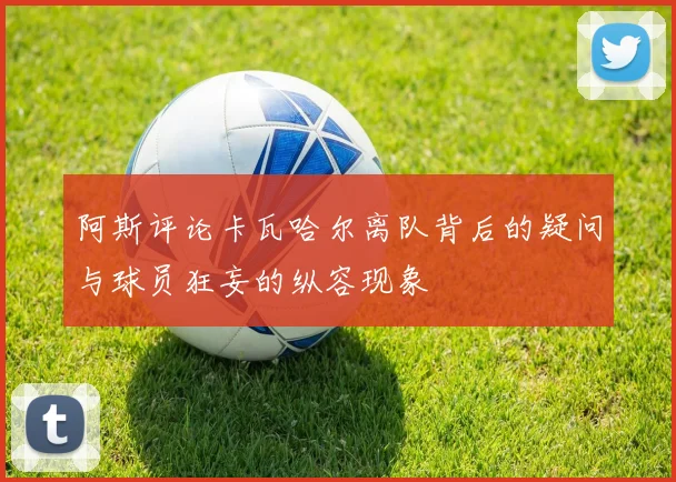 阿斯评论卡瓦哈尔离队背后的疑问与球员狂妄的纵容现象