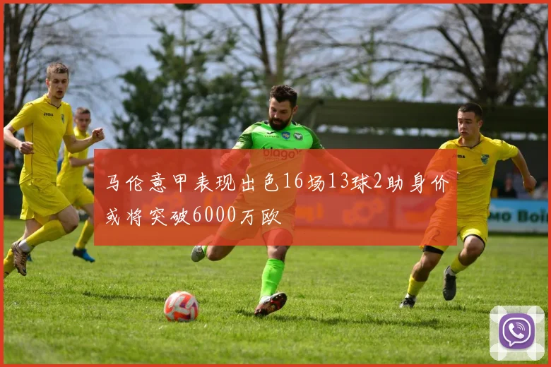 马伦意甲表现出色16场13球2助身价或将突破6000万欧