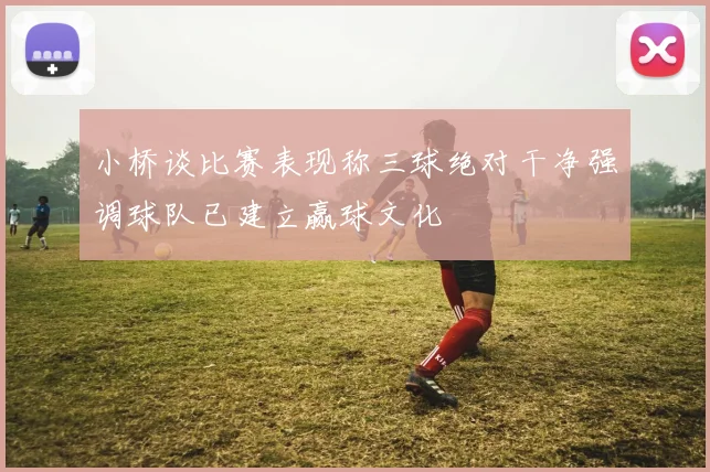 小桥谈比赛表现称三球绝对干净强调球队已建立赢球文化