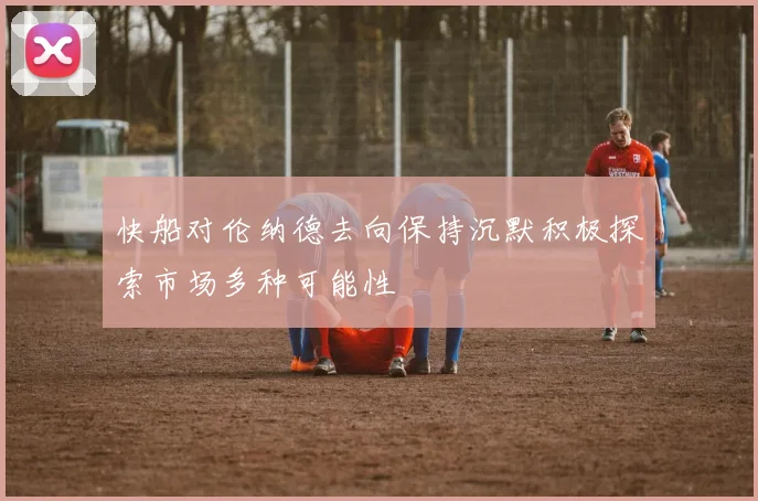 快船对伦纳德去向保持沉默积极探索市场多种可能性