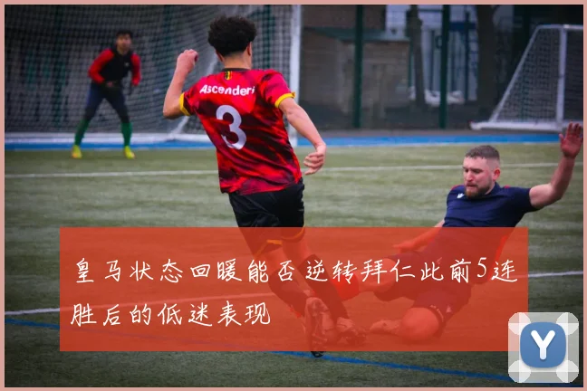 皇马状态回暖能否逆转拜仁此前5连胜后的低迷表现