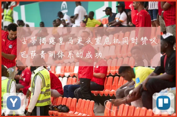 古蒂揭露皇马更衣室危机同时赞叹巴萨青训体系的成功