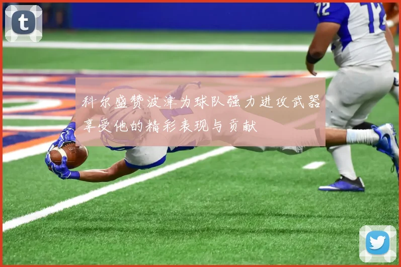 科尔盛赞波津为球队强力进攻武器享受他的精彩表现与贡献