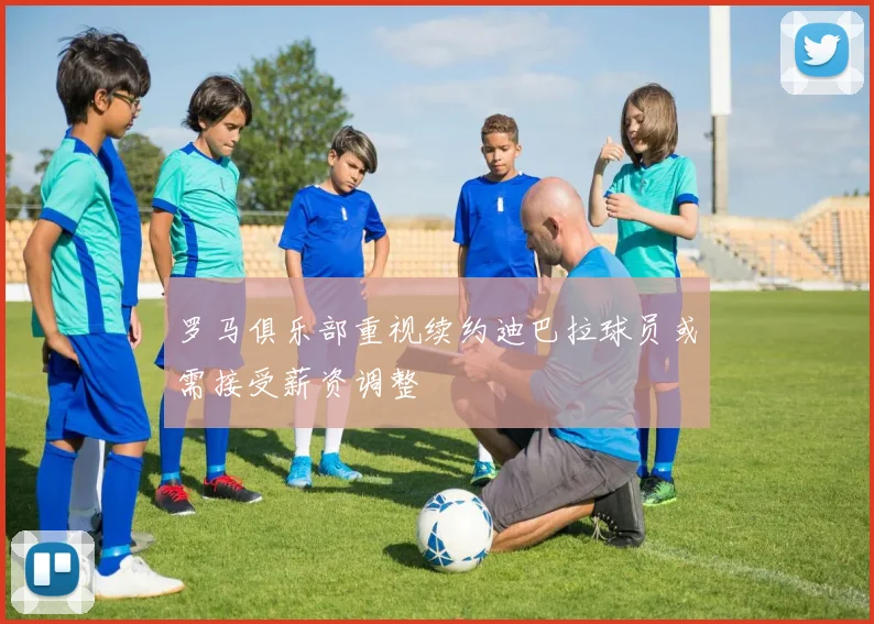 罗马俱乐部重视续约迪巴拉球员或需接受薪资调整