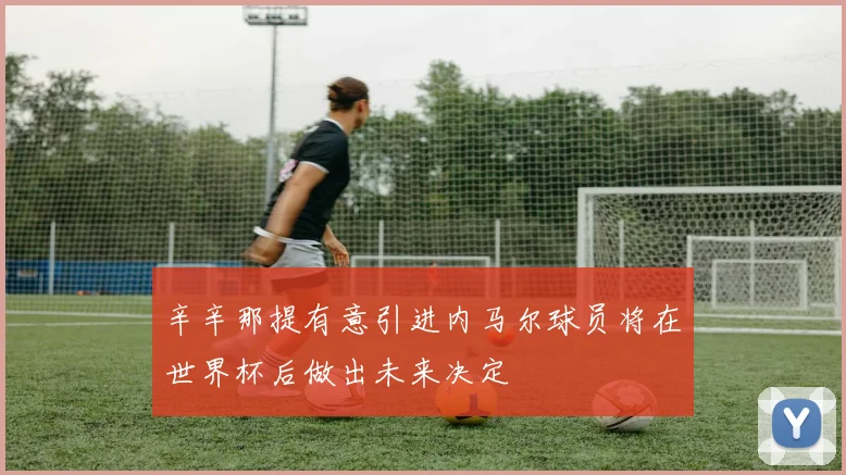 辛辛那提有意引进内马尔球员将在世界杯后做出未来决定