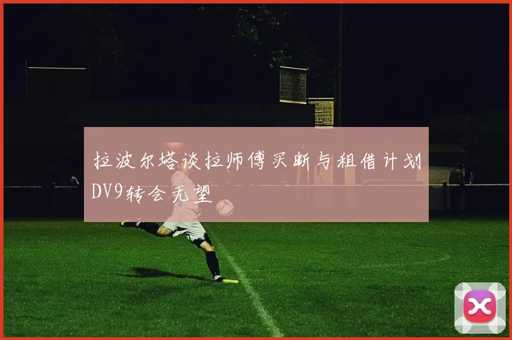 拉波尔塔谈拉师傅买断与租借计划DV9转会无望