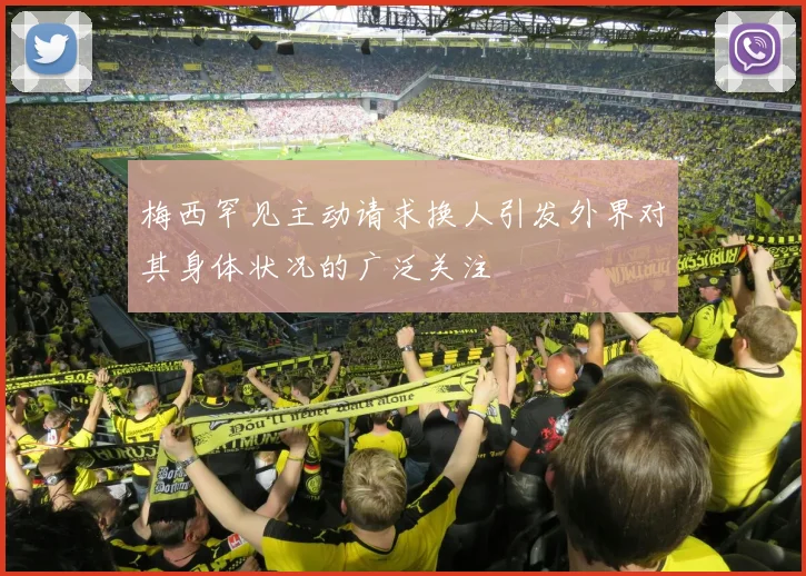 梅西罕见主动请求换人引发外界对其身体状况的广泛关注