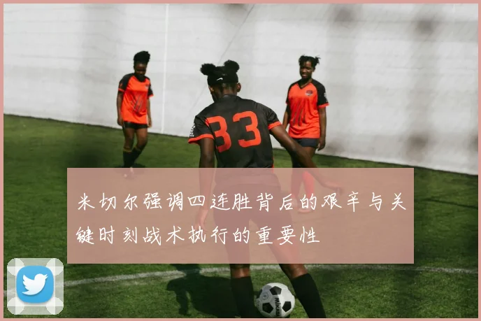 米切尔强调四连胜背后的艰辛与关键时刻战术执行的重要性