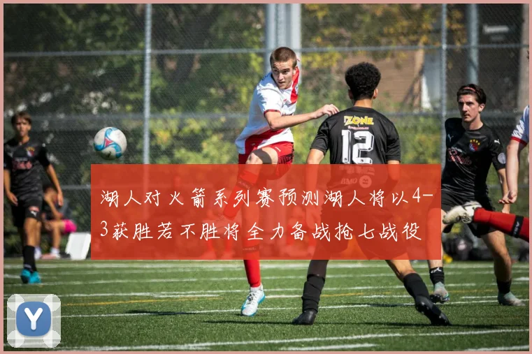 湖人对火箭系列赛预测湖人将以4-3获胜若不胜将全力备战抢七战役