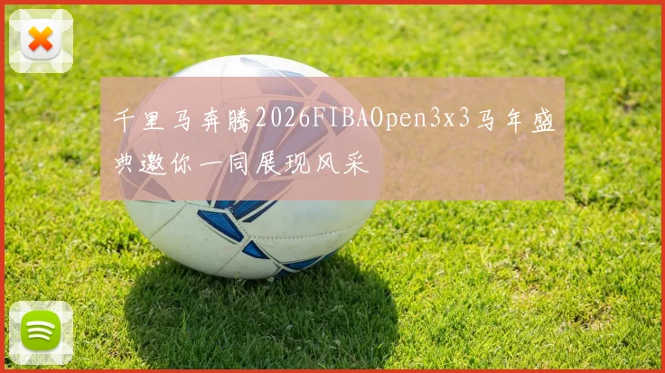 千里马奔腾2026FIBAOpen3x3马年盛典邀你一同展现风采