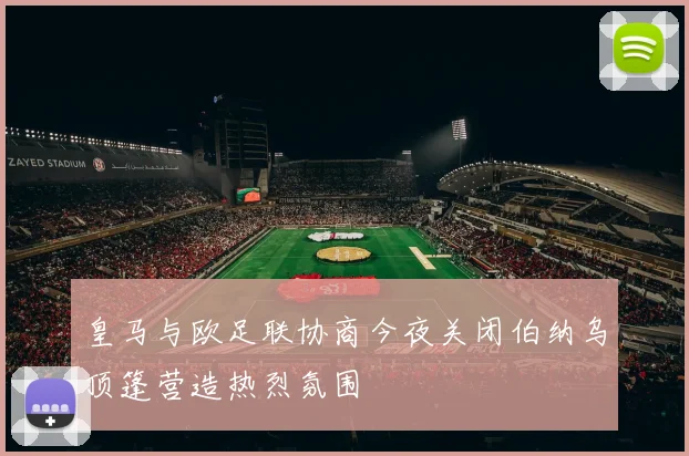 皇马与欧足联协商今夜关闭伯纳乌顶篷营造热烈氛围