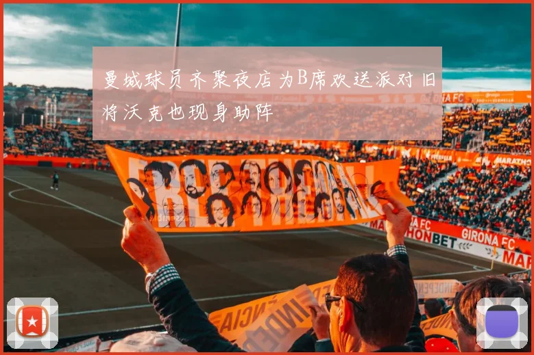 曼城球员齐聚夜店为B席欢送派对旧将沃克也现身助阵