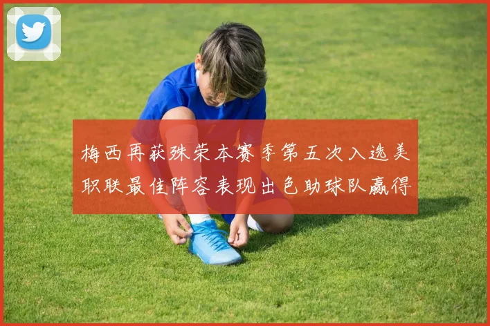 梅西再获殊荣本赛季第五次入选美职联最佳阵容表现出色助球队赢得胜利