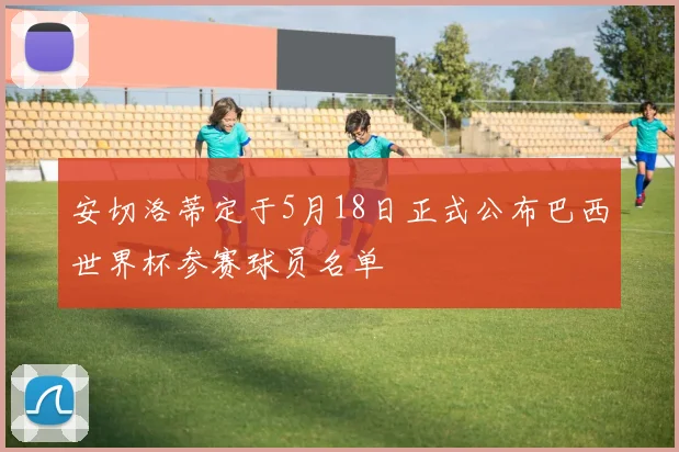 安切洛蒂定于5月18日正式公布巴西世界杯参赛球员名单