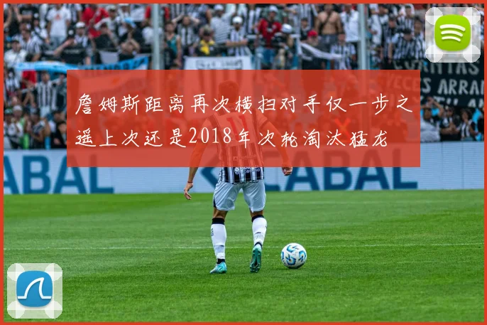 詹姆斯距离再次横扫对手仅一步之遥上次还是2018年次轮淘汰猛龙