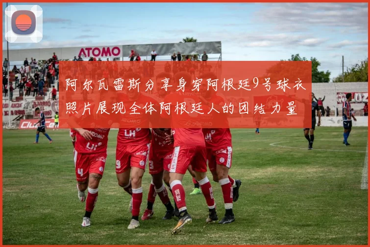 阿尔瓦雷斯分享身穿阿根廷9号球衣照片展现全体阿根廷人的团结力量