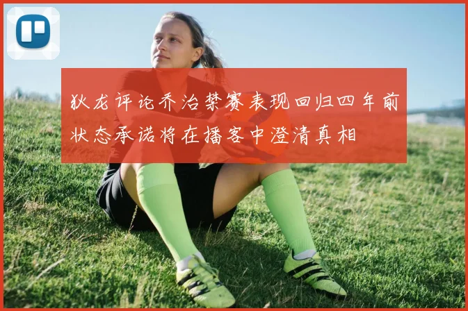 狄龙评论乔治禁赛表现回归四年前状态承诺将在播客中澄清真相