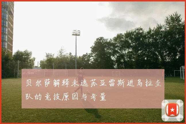 贝尔萨解释未选苏亚雷斯进乌拉圭队的竞技原因与考量