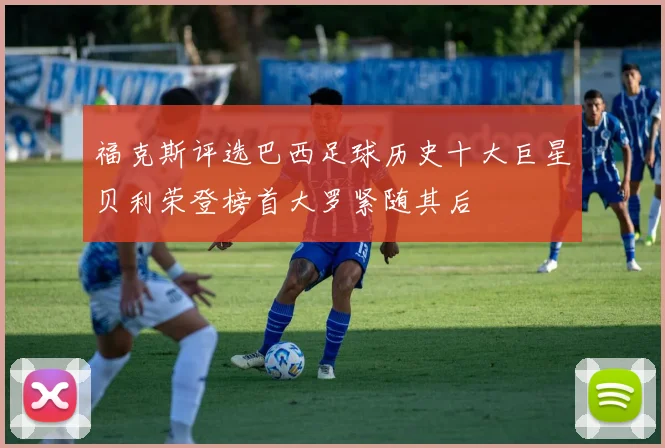 福克斯评选巴西足球历史十大巨星贝利荣登榜首大罗紧随其后