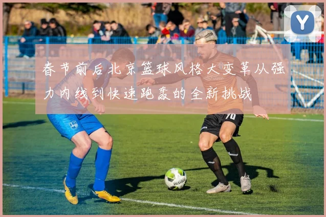 春节前后北京篮球风格大变革从强力内线到快速跑轰的全新挑战