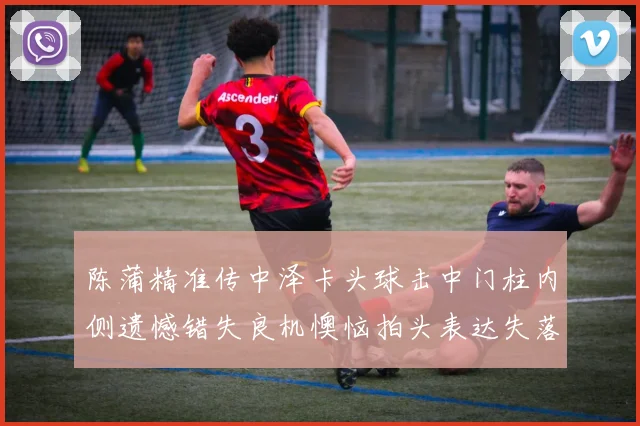 陈蒲精准传中泽卡头球击中门柱内侧遗憾错失良机懊恼拍头表达失落情绪
